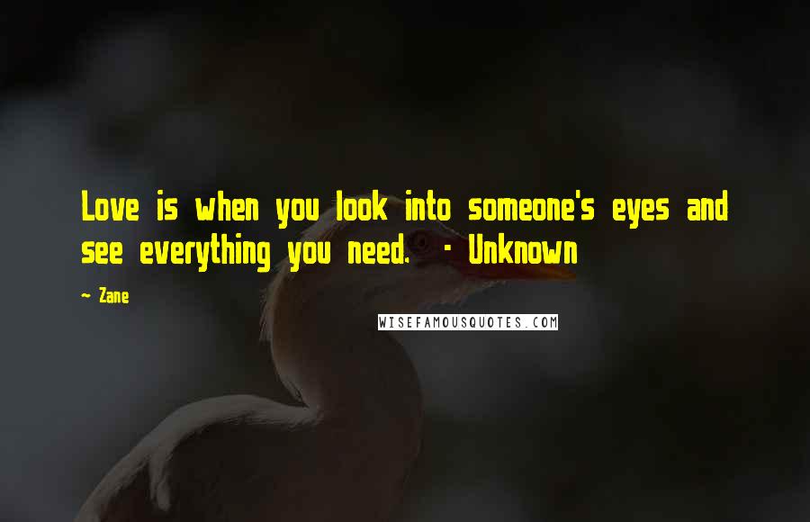 Zane Quotes: Love is when you look into someone's eyes and see everything you need.  - Unknown