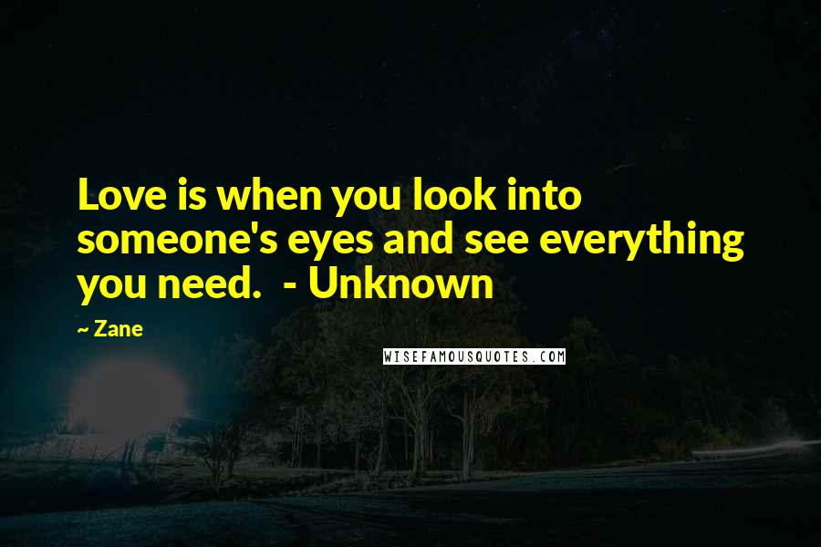 Zane Quotes: Love is when you look into someone's eyes and see everything you need.  - Unknown