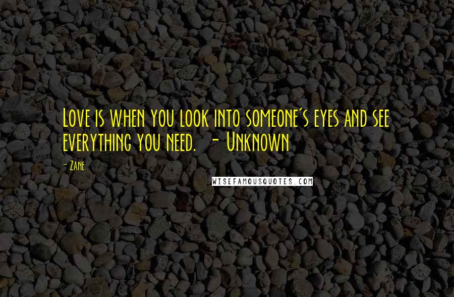 Zane Quotes: Love is when you look into someone's eyes and see everything you need.  - Unknown