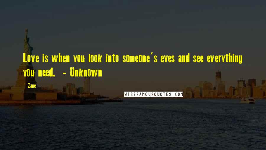 Zane Quotes: Love is when you look into someone's eyes and see everything you need.  - Unknown