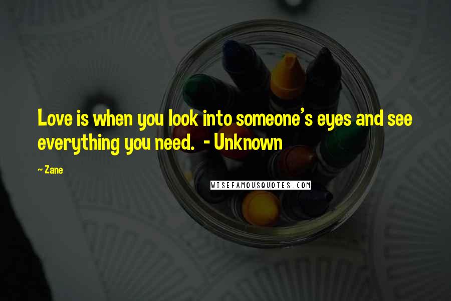 Zane Quotes: Love is when you look into someone's eyes and see everything you need.  - Unknown