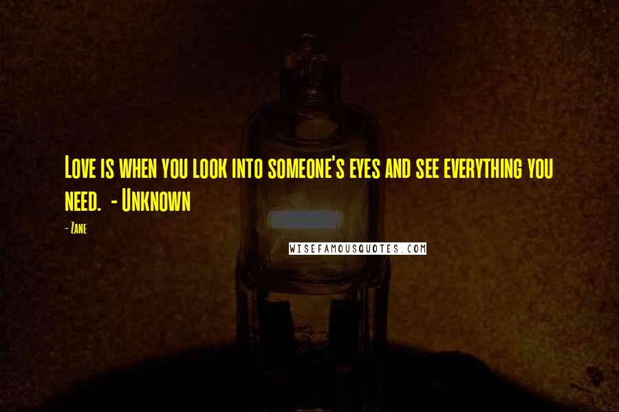 Zane Quotes: Love is when you look into someone's eyes and see everything you need.  - Unknown