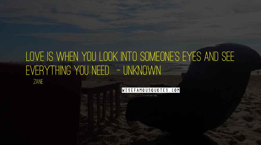 Zane Quotes: Love is when you look into someone's eyes and see everything you need.  - Unknown