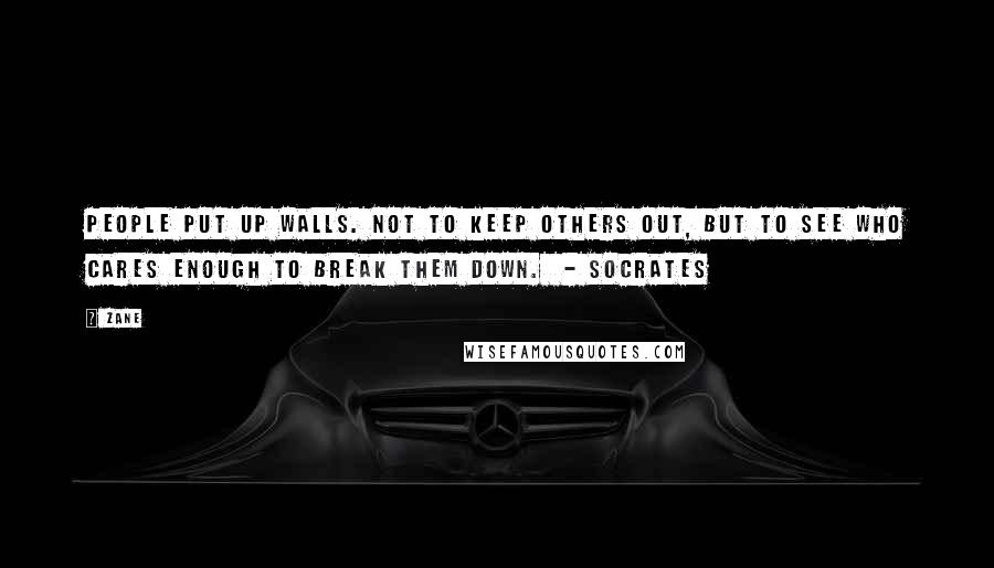 Zane Quotes: People put up walls. Not to keep others out, but to see who cares enough to break them down. - Socrates
