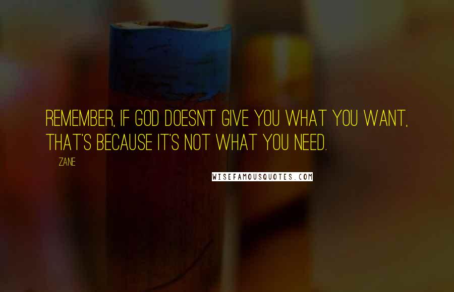 Zane Quotes: Remember, if God doesn't give you what you want, that's because it's not what you need.