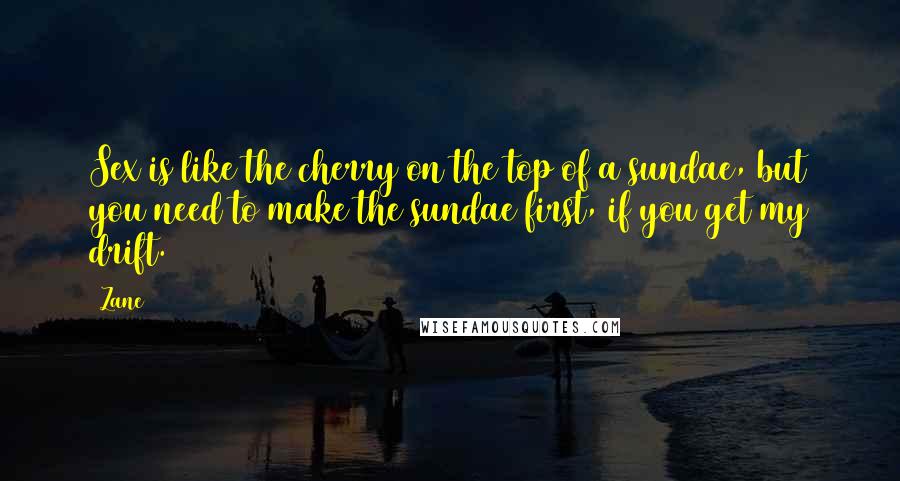 Zane Quotes: Sex is like the cherry on the top of a sundae, but you need to make the sundae first, if you get my drift.
