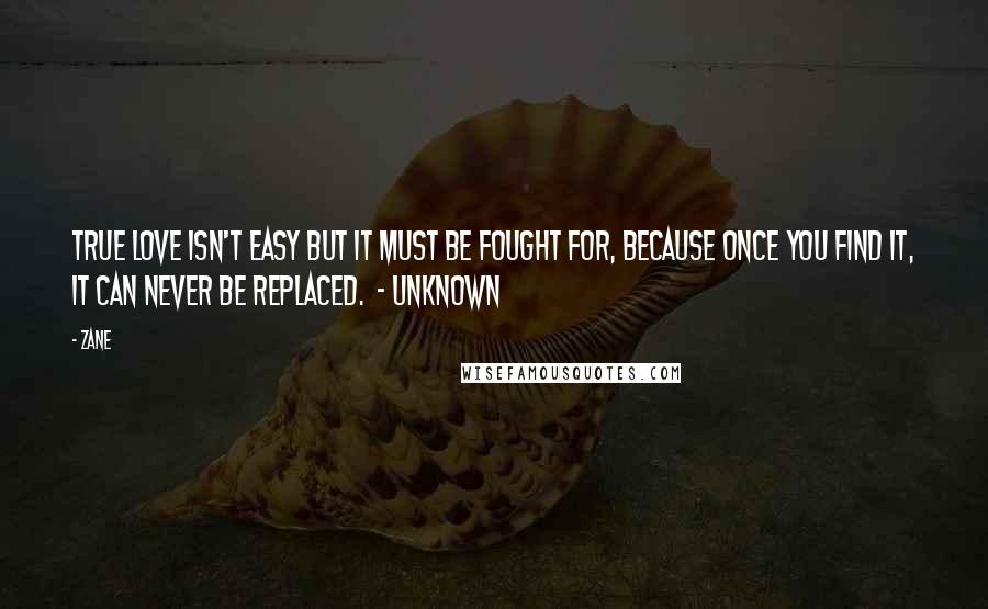 Zane Quotes: True love isn't easy but it must be fought for, because once you find it, it can never be replaced. - Unknown