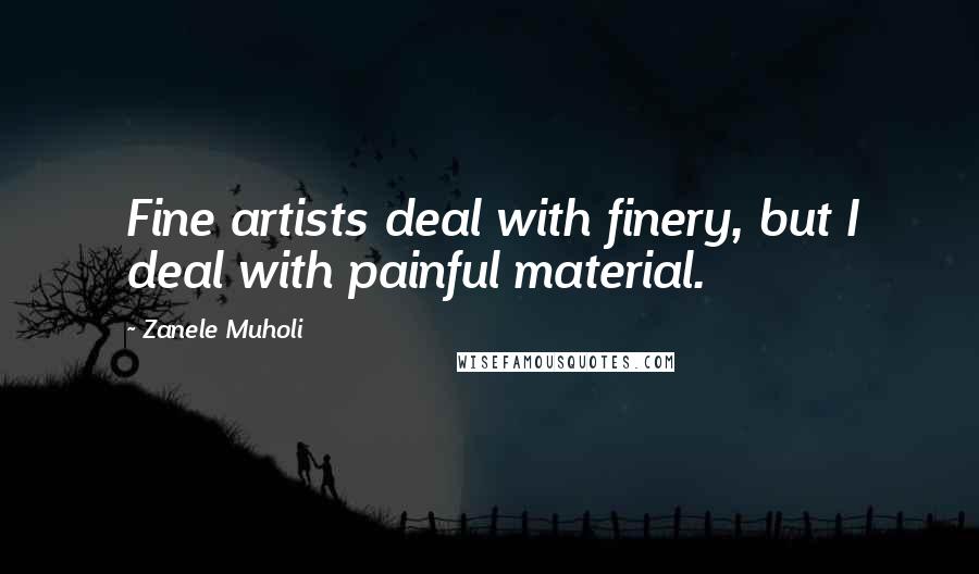 Zanele Muholi Quotes: Fine artists deal with finery, but I deal with painful material.