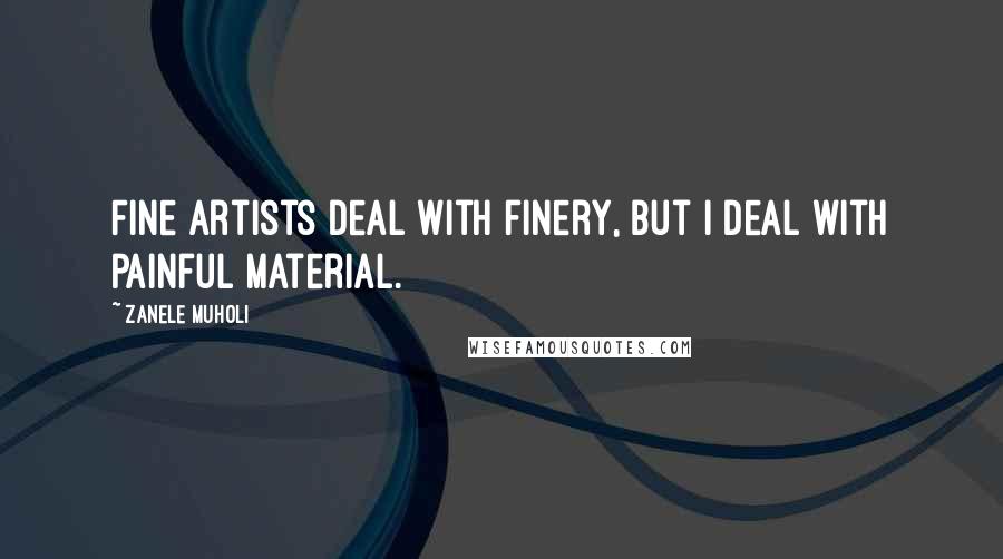 Zanele Muholi Quotes: Fine artists deal with finery, but I deal with painful material.