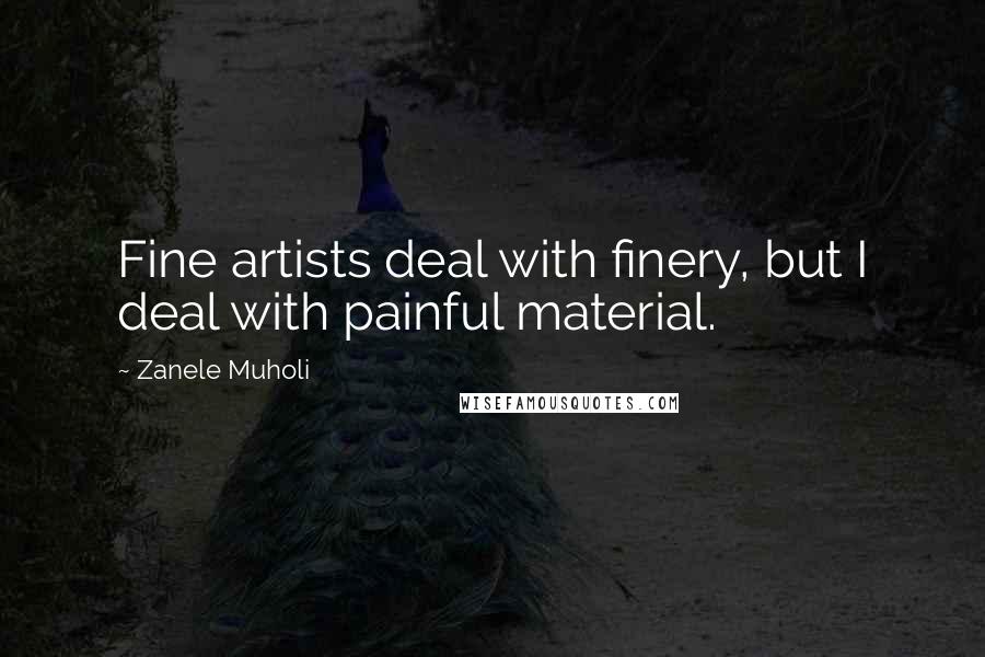 Zanele Muholi Quotes: Fine artists deal with finery, but I deal with painful material.