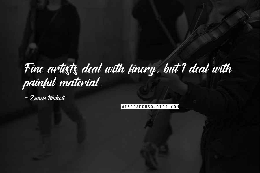 Zanele Muholi Quotes: Fine artists deal with finery, but I deal with painful material.