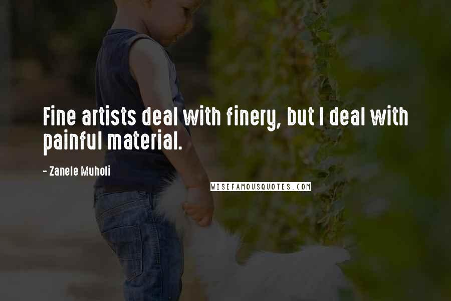 Zanele Muholi Quotes: Fine artists deal with finery, but I deal with painful material.