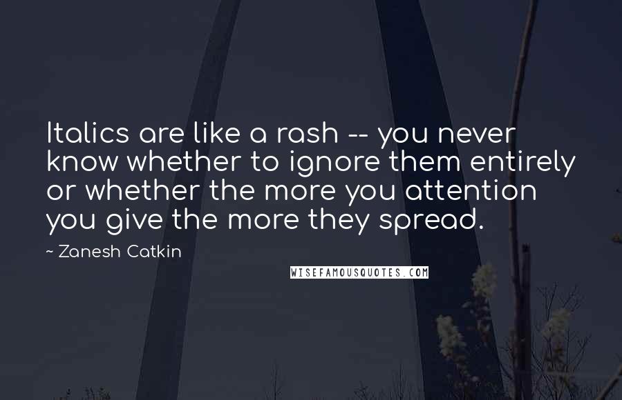 Zanesh Catkin Quotes: Italics are like a rash -- you never know whether to ignore them entirely or whether the more you attention you give the more they spread.