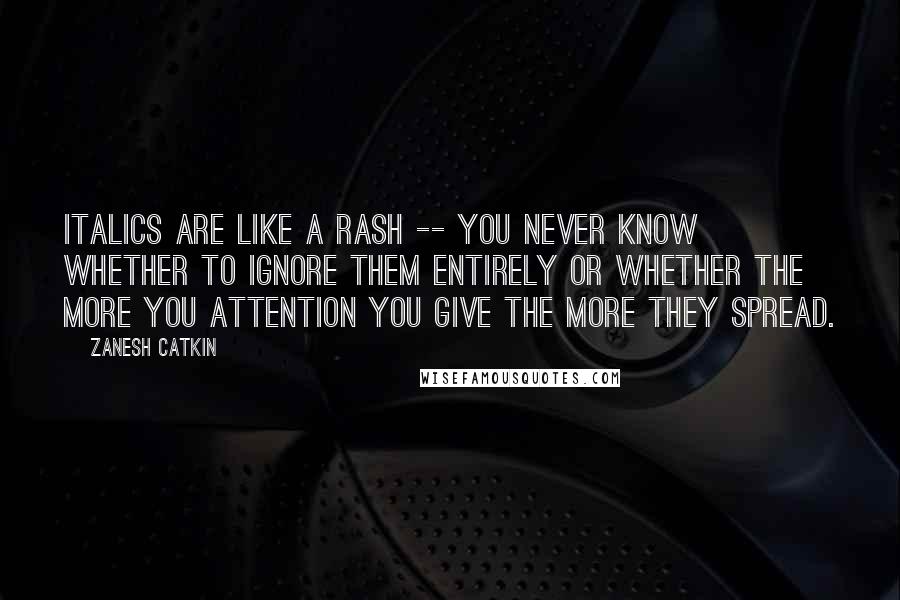 Zanesh Catkin Quotes: Italics are like a rash -- you never know whether to ignore them entirely or whether the more you attention you give the more they spread.