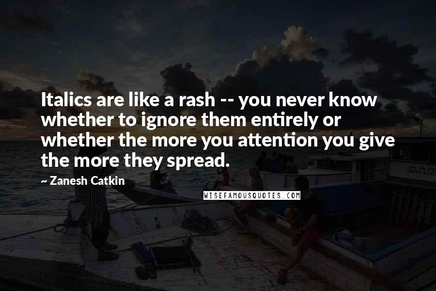 Zanesh Catkin Quotes: Italics are like a rash -- you never know whether to ignore them entirely or whether the more you attention you give the more they spread.