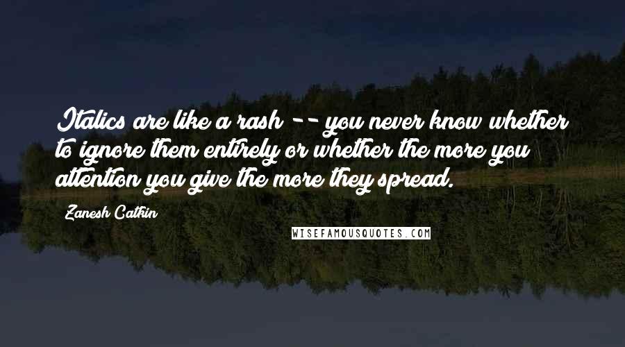 Zanesh Catkin Quotes: Italics are like a rash -- you never know whether to ignore them entirely or whether the more you attention you give the more they spread.