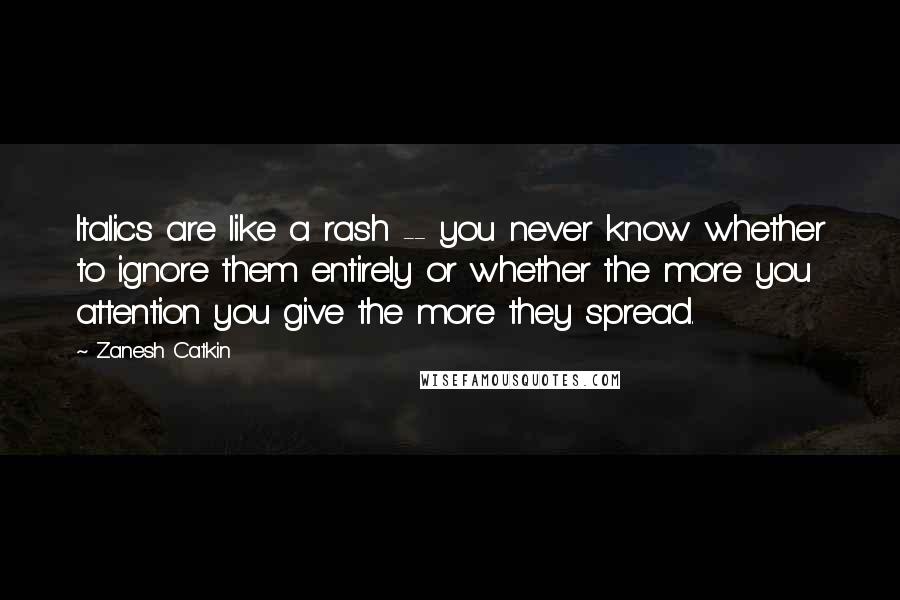 Zanesh Catkin Quotes: Italics are like a rash -- you never know whether to ignore them entirely or whether the more you attention you give the more they spread.