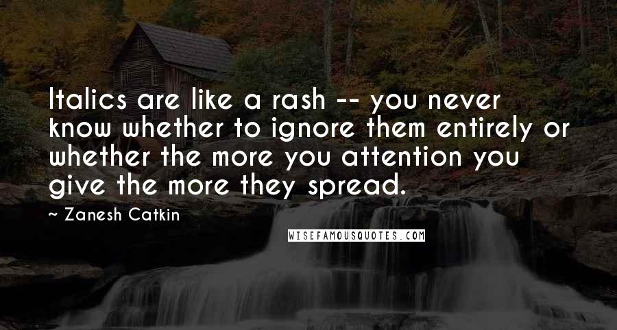 Zanesh Catkin Quotes: Italics are like a rash -- you never know whether to ignore them entirely or whether the more you attention you give the more they spread.