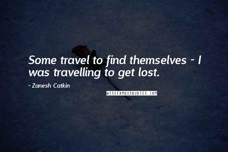 Zanesh Catkin Quotes: Some travel to find themselves - I was travelling to get lost.