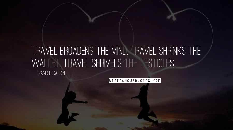 Zanesh Catkin Quotes: Travel broadens the mind. Travel shrinks the wallet. Travel shrivels the testicles.