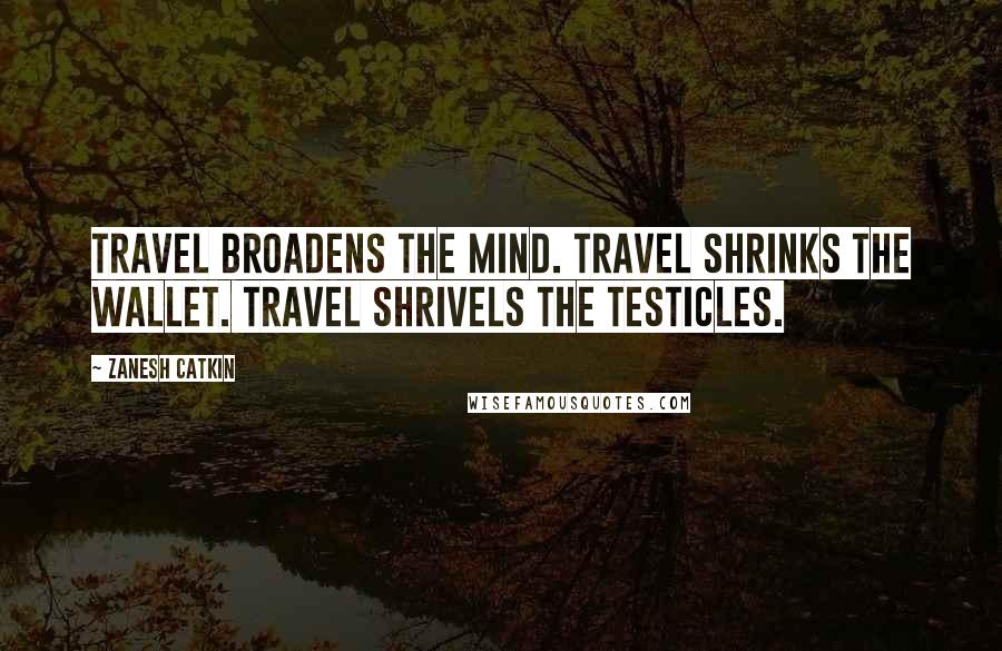 Zanesh Catkin Quotes: Travel broadens the mind. Travel shrinks the wallet. Travel shrivels the testicles.