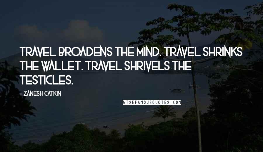 Zanesh Catkin Quotes: Travel broadens the mind. Travel shrinks the wallet. Travel shrivels the testicles.
