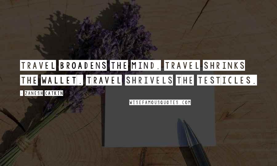 Zanesh Catkin Quotes: Travel broadens the mind. Travel shrinks the wallet. Travel shrivels the testicles.