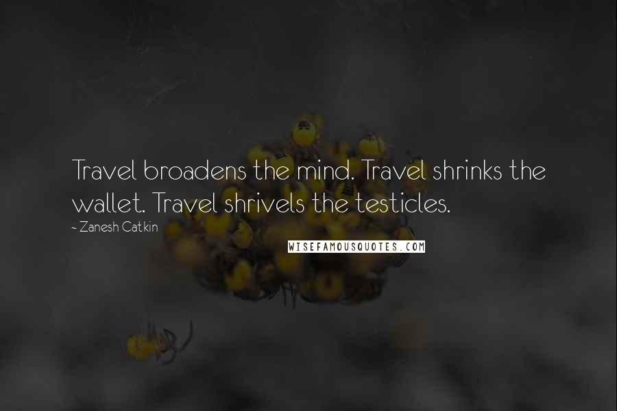 Zanesh Catkin Quotes: Travel broadens the mind. Travel shrinks the wallet. Travel shrivels the testicles.