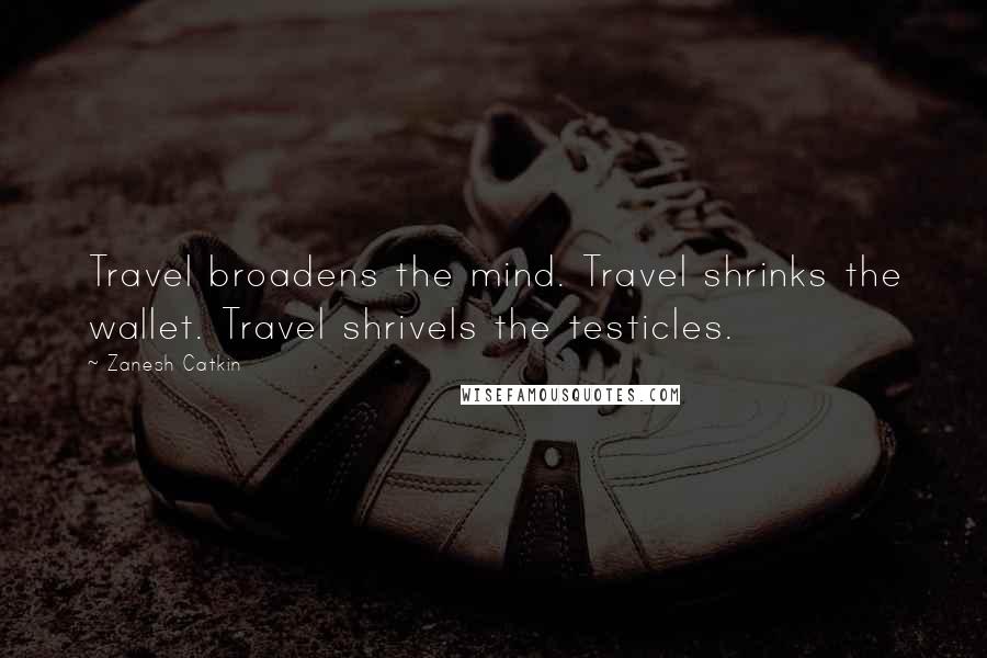Zanesh Catkin Quotes: Travel broadens the mind. Travel shrinks the wallet. Travel shrivels the testicles.