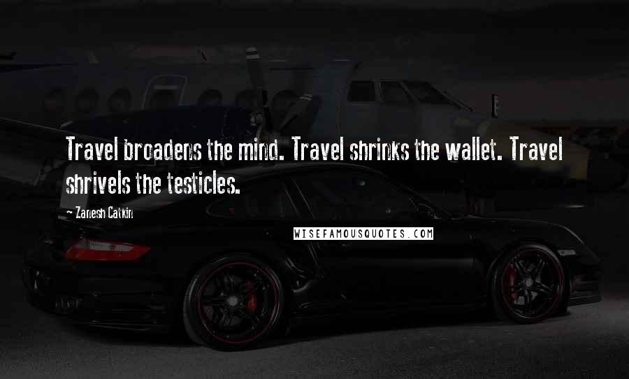 Zanesh Catkin Quotes: Travel broadens the mind. Travel shrinks the wallet. Travel shrivels the testicles.