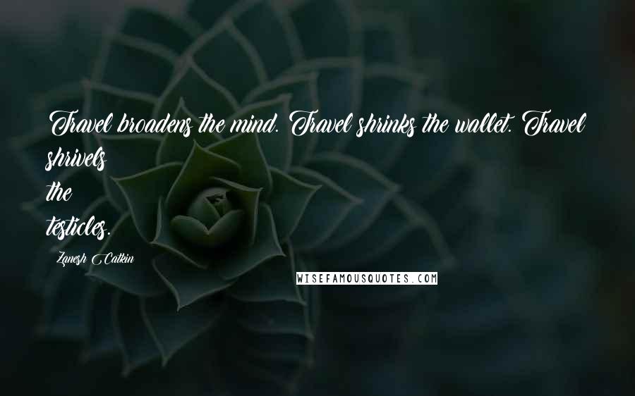 Zanesh Catkin Quotes: Travel broadens the mind. Travel shrinks the wallet. Travel shrivels the testicles.
