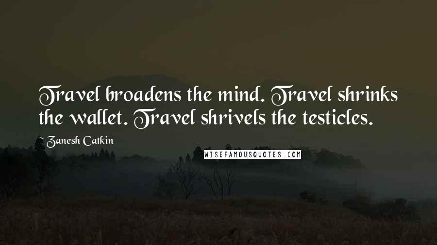 Zanesh Catkin Quotes: Travel broadens the mind. Travel shrinks the wallet. Travel shrivels the testicles.