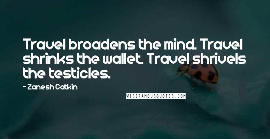 Zanesh Catkin Quotes: Travel broadens the mind. Travel shrinks the wallet. Travel shrivels the testicles.