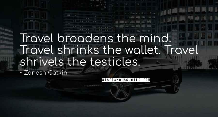 Zanesh Catkin Quotes: Travel broadens the mind. Travel shrinks the wallet. Travel shrivels the testicles.