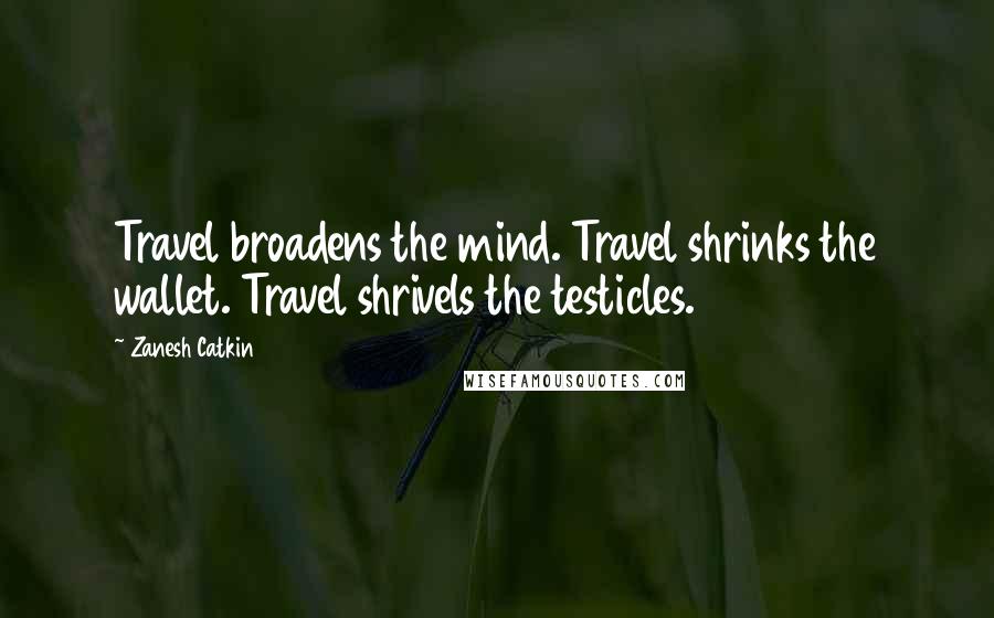 Zanesh Catkin Quotes: Travel broadens the mind. Travel shrinks the wallet. Travel shrivels the testicles.