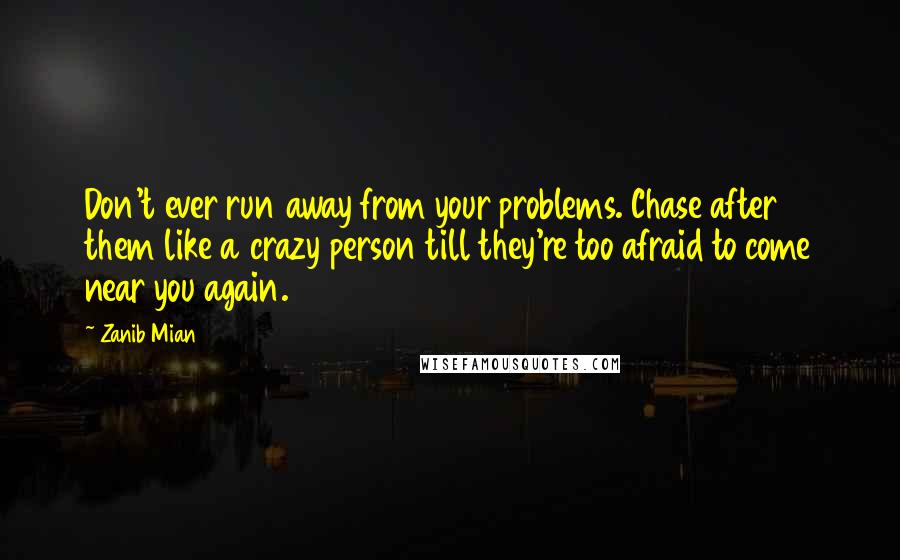 Zanib Mian Quotes: Don't ever run away from your problems. Chase after them like a crazy person till they're too afraid to come near you again.