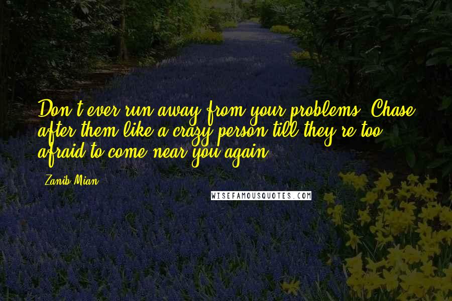 Zanib Mian Quotes: Don't ever run away from your problems. Chase after them like a crazy person till they're too afraid to come near you again.