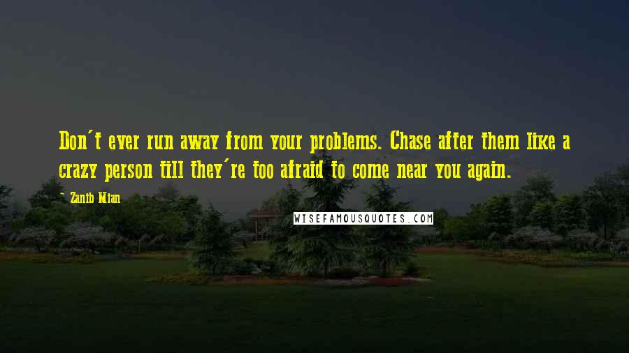 Zanib Mian Quotes: Don't ever run away from your problems. Chase after them like a crazy person till they're too afraid to come near you again.