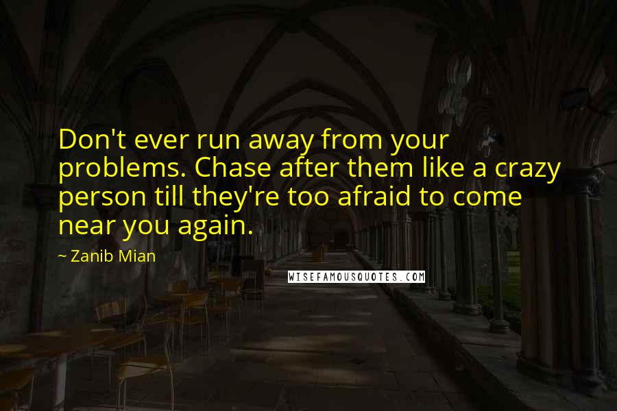 Zanib Mian Quotes: Don't ever run away from your problems. Chase after them like a crazy person till they're too afraid to come near you again.