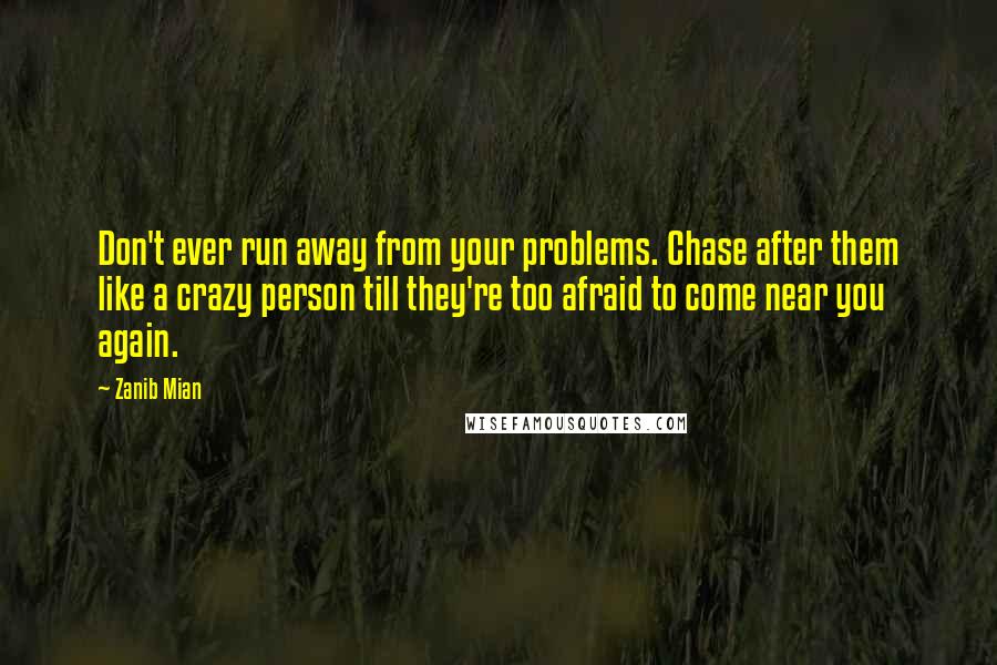 Zanib Mian Quotes: Don't ever run away from your problems. Chase after them like a crazy person till they're too afraid to come near you again.
