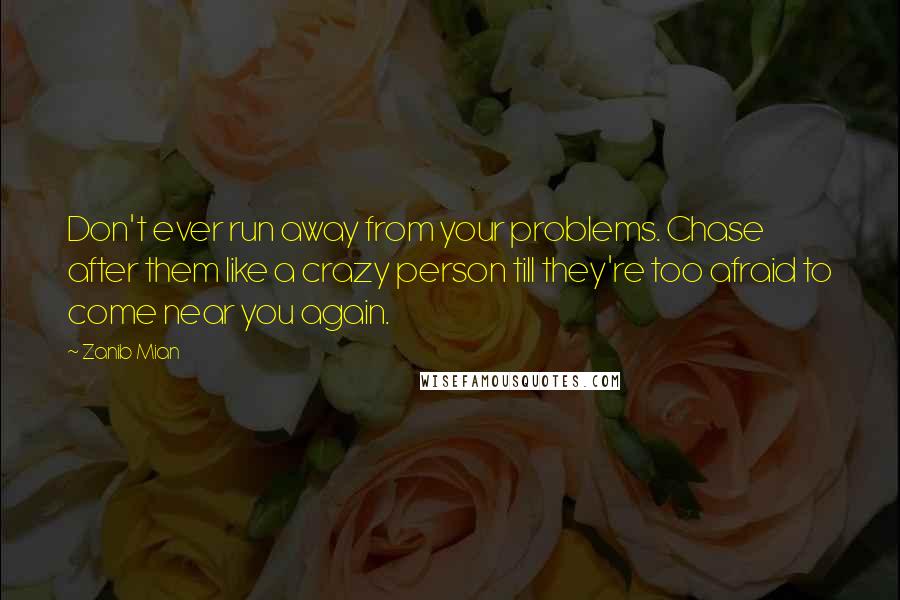 Zanib Mian Quotes: Don't ever run away from your problems. Chase after them like a crazy person till they're too afraid to come near you again.