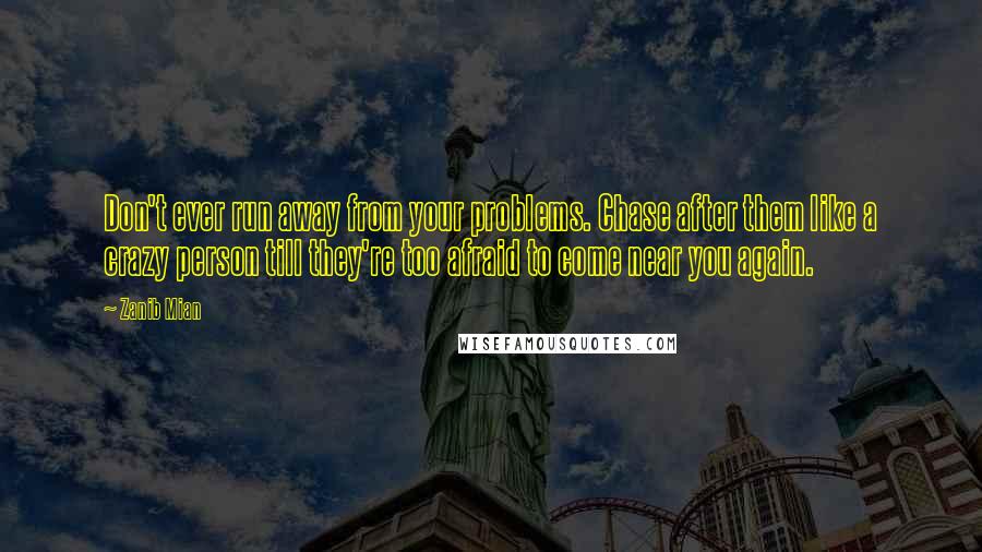 Zanib Mian Quotes: Don't ever run away from your problems. Chase after them like a crazy person till they're too afraid to come near you again.