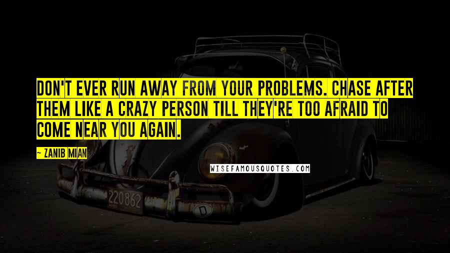 Zanib Mian Quotes: Don't ever run away from your problems. Chase after them like a crazy person till they're too afraid to come near you again.