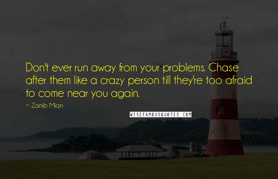 Zanib Mian Quotes: Don't ever run away from your problems. Chase after them like a crazy person till they're too afraid to come near you again.