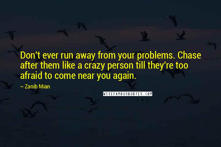 Zanib Mian Quotes: Don't ever run away from your problems. Chase after them like a crazy person till they're too afraid to come near you again.