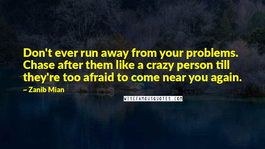 Zanib Mian Quotes: Don't ever run away from your problems. Chase after them like a crazy person till they're too afraid to come near you again.