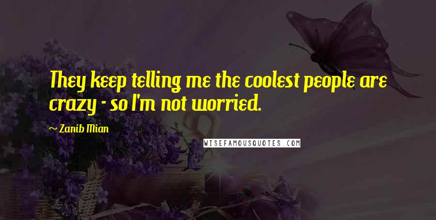 Zanib Mian Quotes: They keep telling me the coolest people are crazy - so I'm not worried.