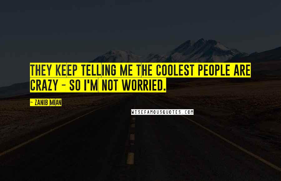 Zanib Mian Quotes: They keep telling me the coolest people are crazy - so I'm not worried.