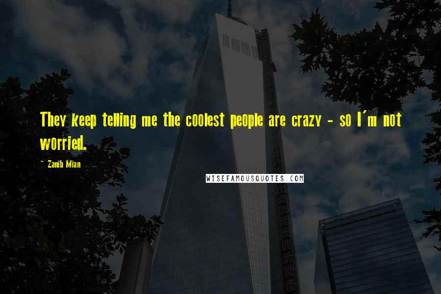 Zanib Mian Quotes: They keep telling me the coolest people are crazy - so I'm not worried.