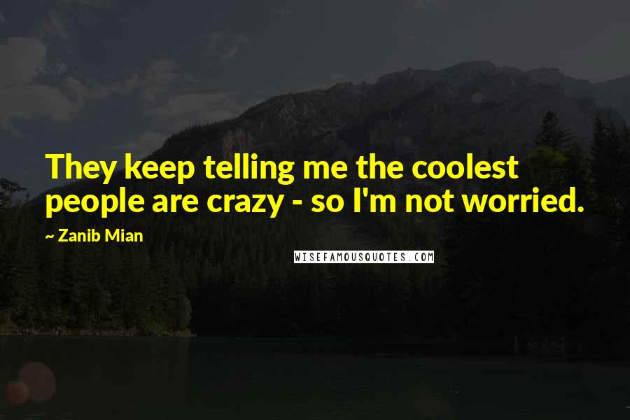 Zanib Mian Quotes: They keep telling me the coolest people are crazy - so I'm not worried.